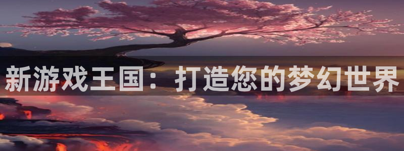 杏悦app下载安装：新游戏王国：打造您的梦幻世界