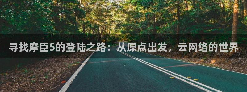 壹号大舞台怎么下载：寻找摩臣5的登陆之路：从原点出发，云网络的世界