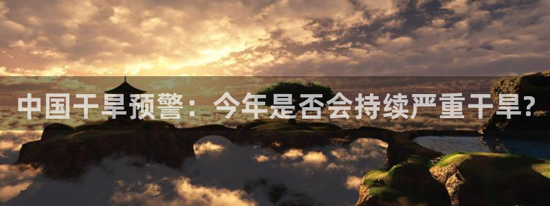 杏悦-ng大舞台,有梦你就来：中国干旱预警：今年是否会持续严重干旱?
