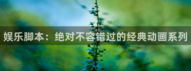 杏悦网站：娱乐脚本：绝对不容错过的经典动画系列