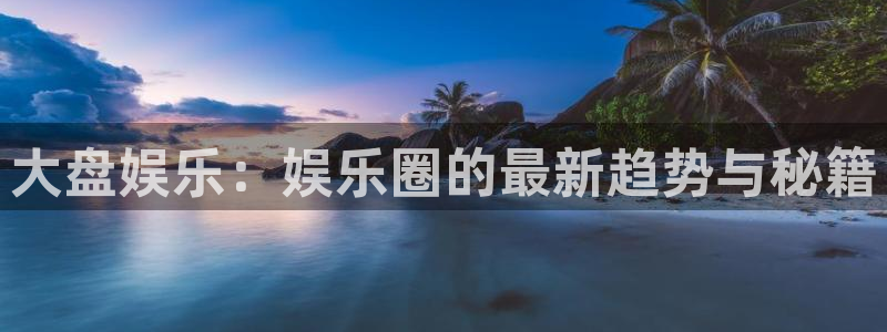杏悦app下载：大盘娱乐：娱乐圈的最新趋势与秘籍