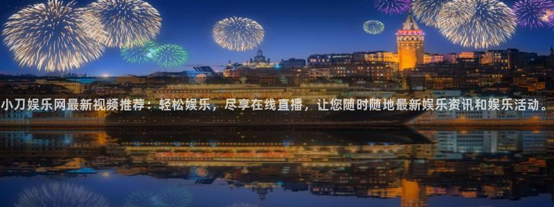 杏悦网址：小刀娱乐网最新视频推荐：轻松娱乐，尽享在线直播，让您随时随地最新娱乐资讯和娱乐活动。