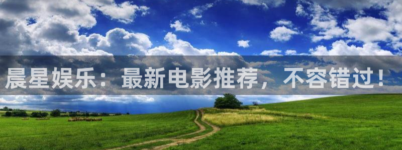 壹号平台下载安装官网：晨星娱乐：最新电影推荐，不容错过！