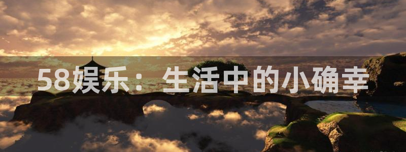 杏悦-ng大舞台,有梦你就来：58娱乐：生活中的小确幸