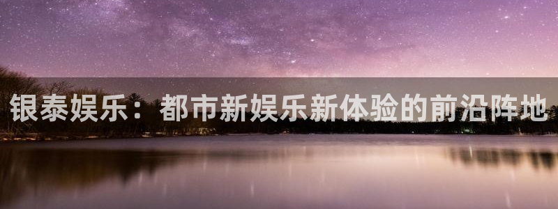 杏悦app下载地址：银泰娱乐：都市新娱乐新体验的前沿阵地