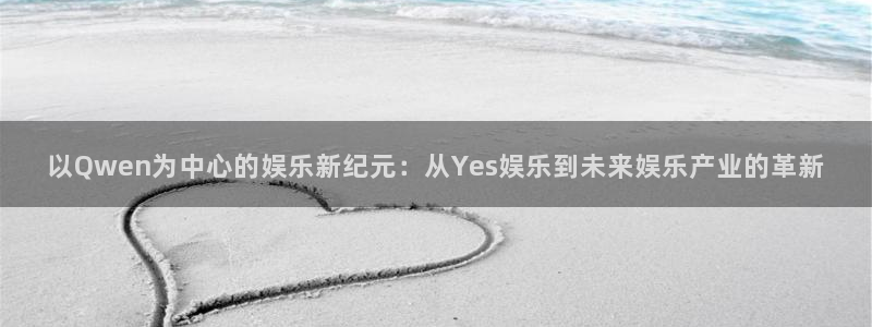 壹号平台下载安装官网：以Qwen为中心的娱乐新纪元：从Yes娱乐到未来娱乐产业的革新