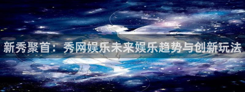 壹号电子娱乐app下载最新版本安装：新秀聚首：秀网娱乐未来娱乐趋势与创新玩法