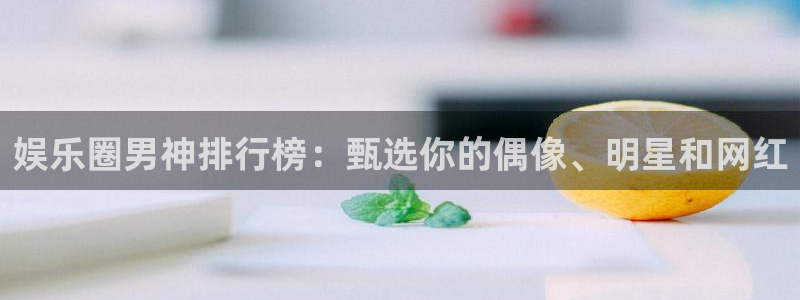 杏悦平台app下载：娱乐圈男神排行榜：甄选你的偶像、明星和网红
