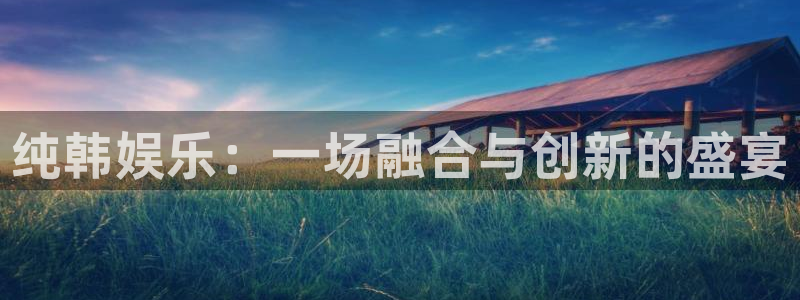 杏悦下载：纯韩娱乐：一场融合与创新的盛宴