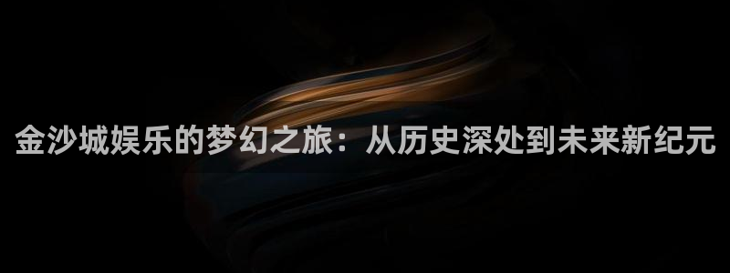 壹号大舞台入口：金沙城娱乐的梦幻之旅：从历史深处到未来新纪元
