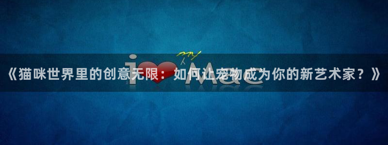 杏悦(com.youad.authst)：《猫咪世界里的创意无限：如何让宠物成为你的新艺术家？》
