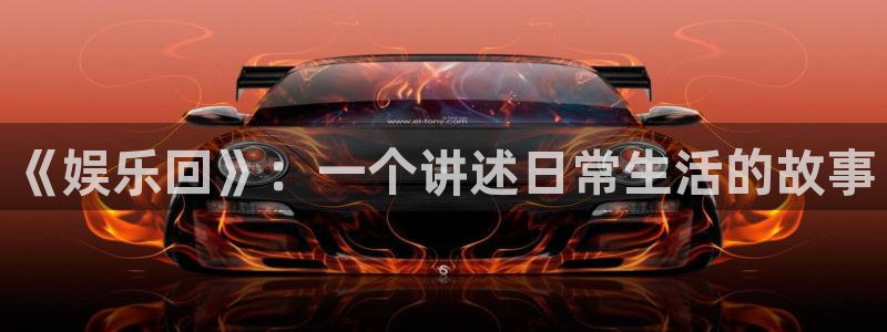 杏悦app：《娱乐回》：一个讲述日常生活的故事
