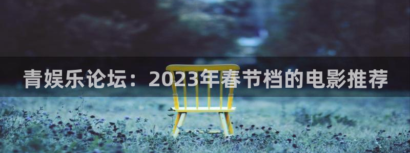 壹号app下载：青娱乐论坛：2023年春节档的电影推荐