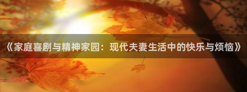 壹号app下载官方网站：《家庭喜剧与精神家园：现代夫妻生活中的快乐与烦恼》