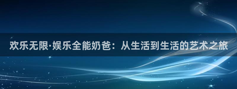 壹号官方app下载安装：欢乐无限·娱乐全能奶爸：从生活到生活的艺术之旅