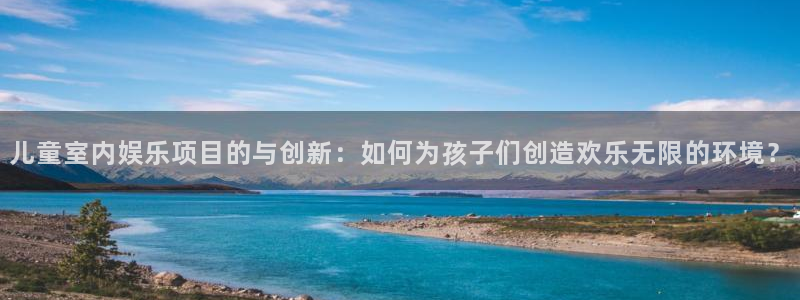 杏悦app：儿童室内娱乐项目的与创新：如何为孩子们创造欢乐无限的环境？