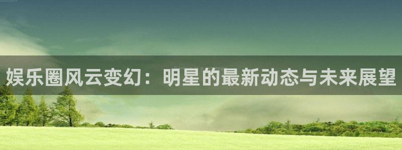 下载杏悦app：娱乐圈风云变幻：明星的最新动态与未来展望