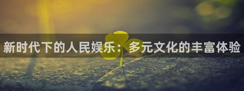 杏悦官网入口：新时代下的人民娱乐：多元文化的丰富体验