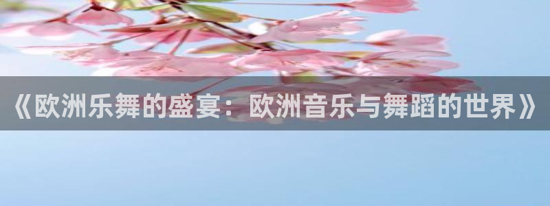 壹号电子娱乐app下载最新版本安装：《欧洲乐舞的盛宴：欧洲音乐与舞蹈的世界》