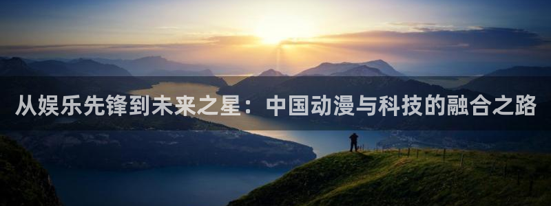 杏悦.com：从娱乐先锋到未来之星：中国动漫与科技的融合之路