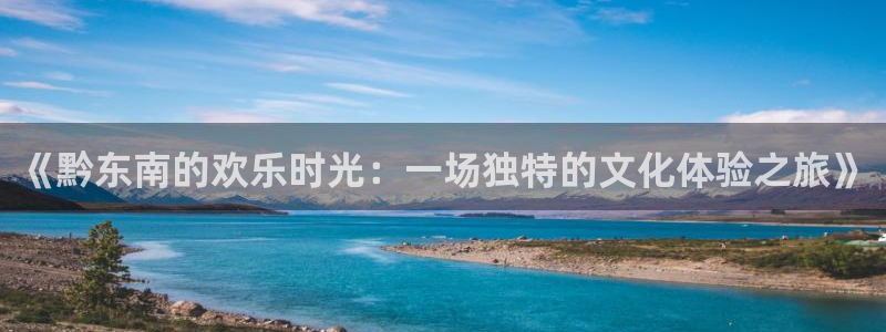 杏悦-ng大舞台,有梦你就来：《黔东南的欢乐时光：一场独特的文化体验之旅》