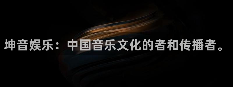 杏悦平台app下载安装：坤音娱乐：中国音乐文化的者和传播者。