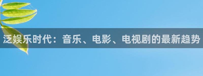 壹号电子娱乐app下载官网：泛娱乐时代：音乐、电影、电视剧的最新趋势
