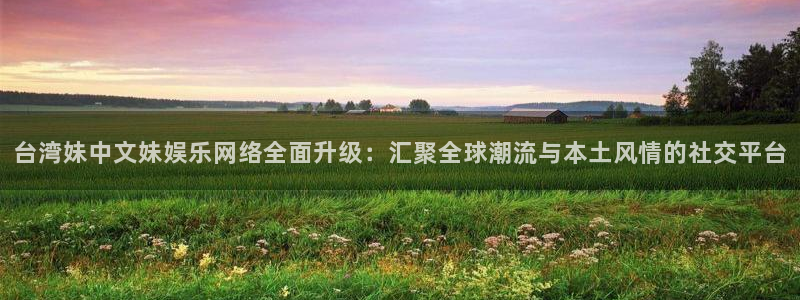 杏悦下载入口：台湾妹中文妹娱乐网络全面升级：汇聚全球潮流与本土风情的社交平台