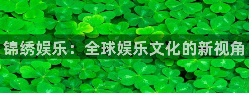 杏悦官方网站下载：锦绣娱乐：全球娱乐文化的新视角