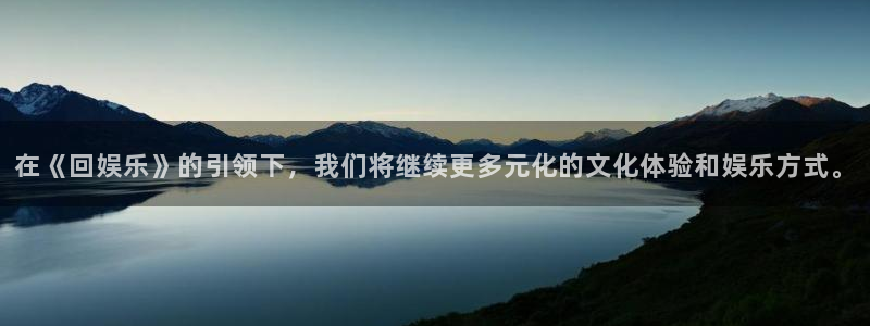杏悦退款怎么退：在《回娱乐》的引领下，我们将继续更多元化的文化体验和娱乐方式。