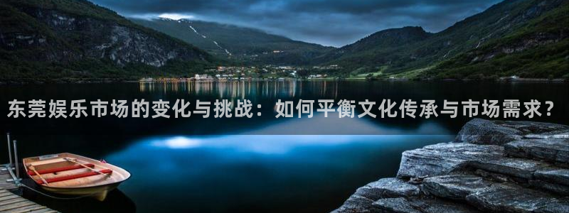 壹号大舞台28国际大舞台：东莞娱乐市场的变化与挑战：如何平衡文化传承与市场需求？