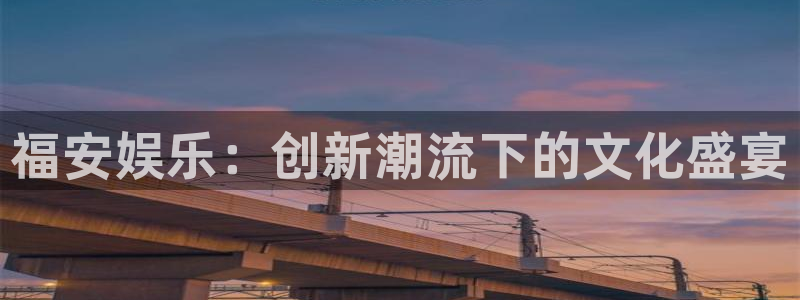 杏悦官方app下载安装：福安娱乐：创新潮流下的文化盛宴