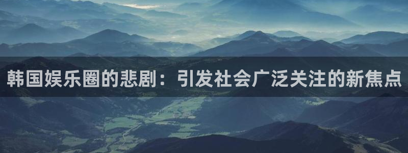 杏悦app入口：韩国娱乐圈的悲剧：引发社会广泛关注的新焦点