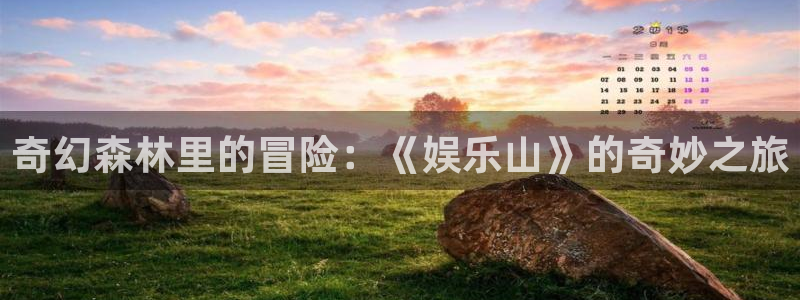 壹号电子娱乐app下载安装最新版本：奇幻森林里的冒险：《娱乐山》的奇妙之旅