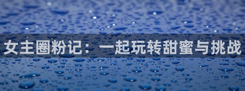 壹号下载官网入口：女主圈粉记：一起玩转甜蜜与挑战